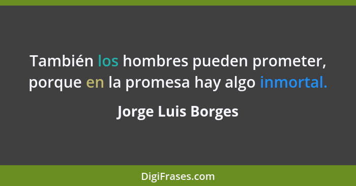 También los hombres pueden prometer, porque en la promesa hay algo inmortal.... - Jorge Luis Borges