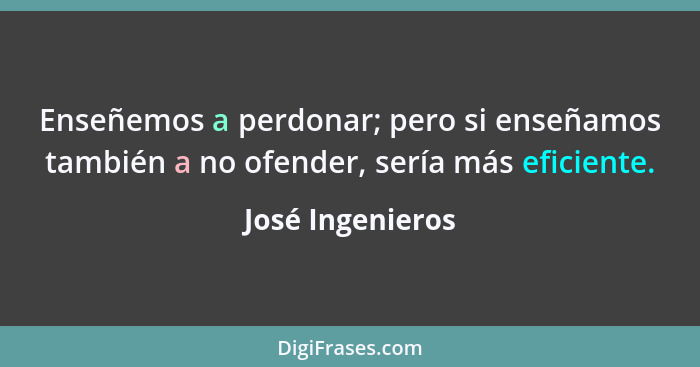 Enseñemos a perdonar; pero si enseñamos también a no ofender, sería más eficiente.... - José Ingenieros