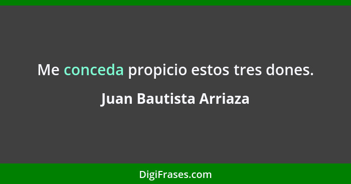 Me conceda propicio estos tres dones.... - Juan Bautista Arriaza