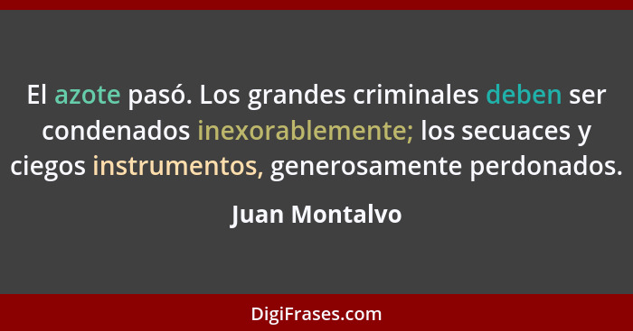 El azote pasó. Los grandes criminales deben ser condenados inexorablemente; los secuaces y ciegos instrumentos, generosamente perdonad... - Juan Montalvo