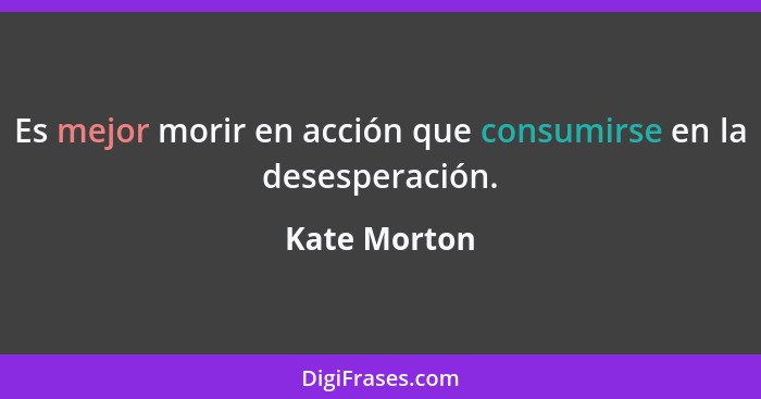Es mejor morir en acción que consumirse en la desesperación.... - Kate Morton