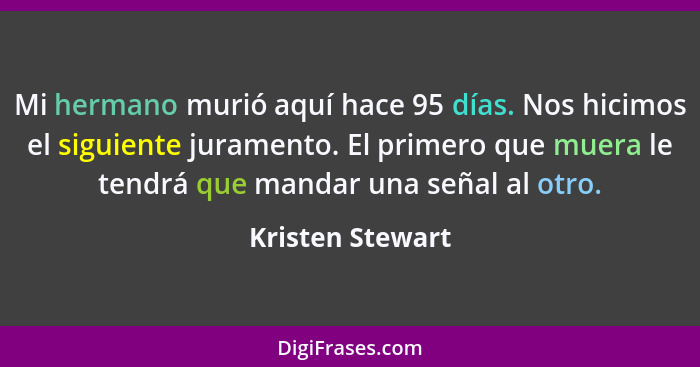 Mi hermano murió aquí hace 95 días. Nos hicimos el siguiente juramento. El primero que muera le tendrá que mandar una señal al otro.... - Kristen Stewart