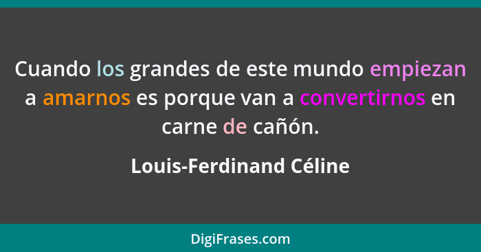 Cuando los grandes de este mundo empiezan a amarnos es porque van a convertirnos en carne de cañón.... - Louis-Ferdinand Céline