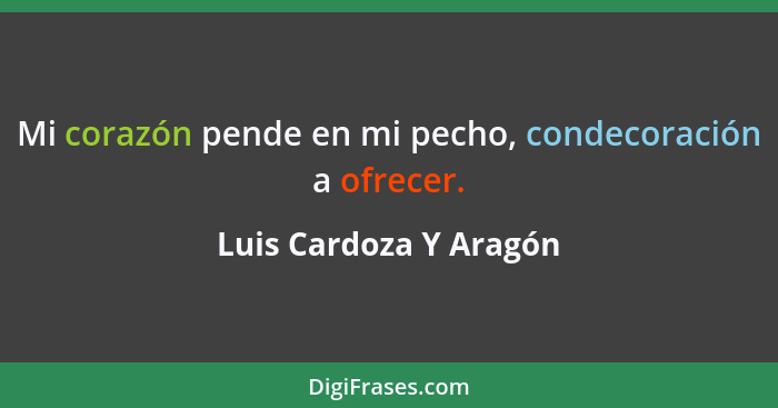 Mi corazón pende en mi pecho, condecoración a ofrecer.... - Luis Cardoza Y Aragón