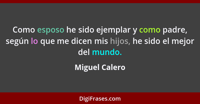 Como esposo he sido ejemplar y como padre, según lo que me dicen mis hijos, he sido el mejor del mundo.... - Miguel Calero