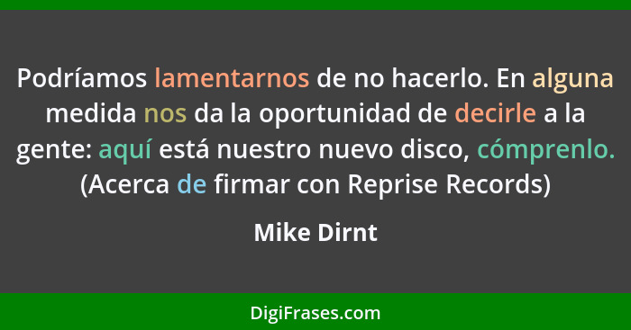 Podríamos lamentarnos de no hacerlo. En alguna medida nos da la oportunidad de decirle a la gente: aquí está nuestro nuevo disco, cómpren... - Mike Dirnt