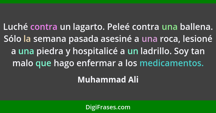 Luché contra un lagarto. Peleé contra una ballena. Sólo la semana pasada asesiné a una roca, lesioné a una piedra y hospitalicé a un la... - Muhammad Ali