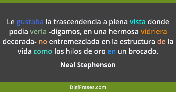 Le gustaba la trascendencia a plena vista donde podía verla -digamos, en una hermosa vidriera decorada- no entremezclada en la estru... - Neal Stephenson