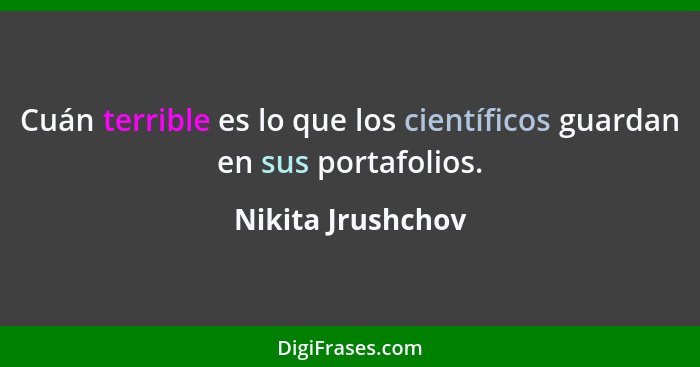 Cuán terrible es lo que los científicos guardan en sus portafolios.... - Nikita Jrushchov