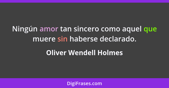 Ningún amor tan sincero como aquel que muere sin haberse declarado.... - Oliver Wendell Holmes
