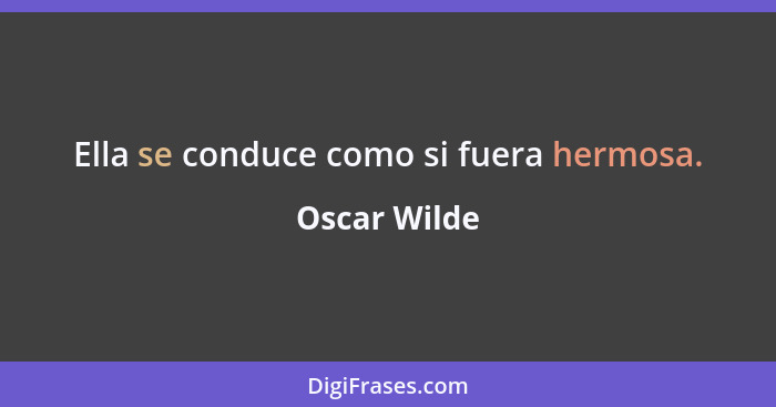 Ella se conduce como si fuera hermosa.... - Oscar Wilde