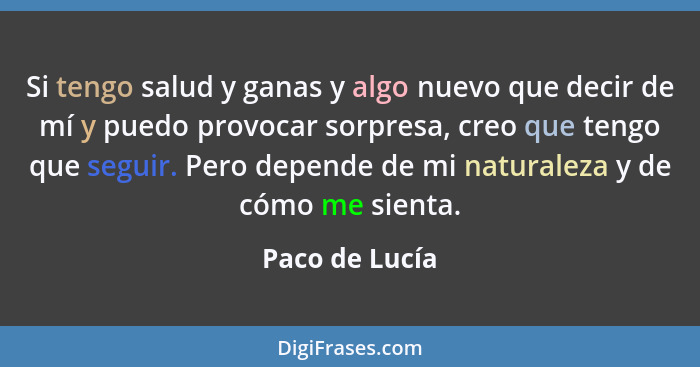 Si tengo salud y ganas y algo nuevo que decir de mí y puedo provocar sorpresa, creo que tengo que seguir. Pero depende de mi naturalez... - Paco de Lucía