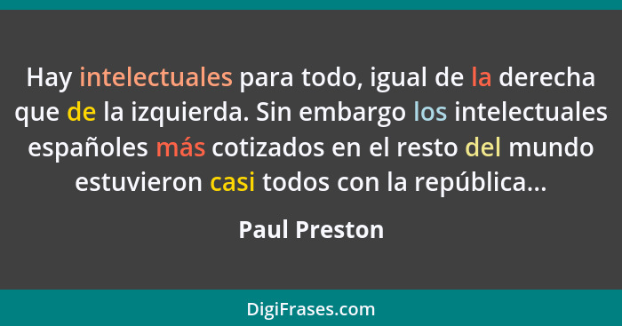 Hay intelectuales para todo, igual de la derecha que de la izquierda. Sin embargo los intelectuales españoles más cotizados en el resto... - Paul Preston