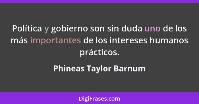 Política y gobierno son sin duda uno de los más importantes de los intereses humanos prácticos.... - Phineas Taylor Barnum