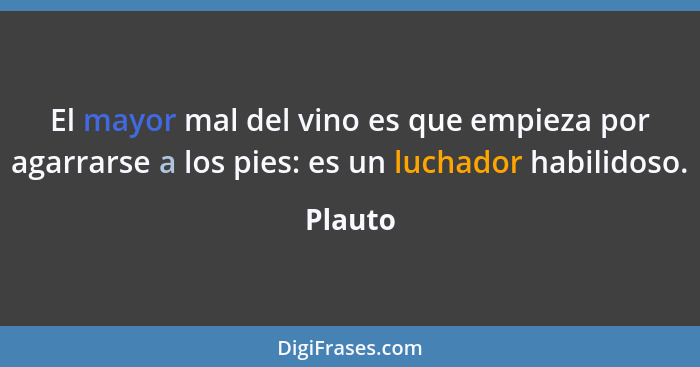 El mayor mal del vino es que empieza por agarrarse a los pies: es un luchador habilidoso.... - Plauto