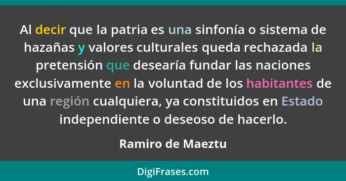 Al decir que la patria es una sinfonía o sistema de hazañas y valores culturales queda rechazada la pretensión que desearía fundar... - Ramiro de Maeztu