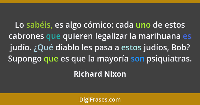 Lo sabéis, es algo cómico: cada uno de estos cabrones que quieren legalizar la marihuana es judío. ¿Qué diablo les pasa a estos judíos... - Richard Nixon