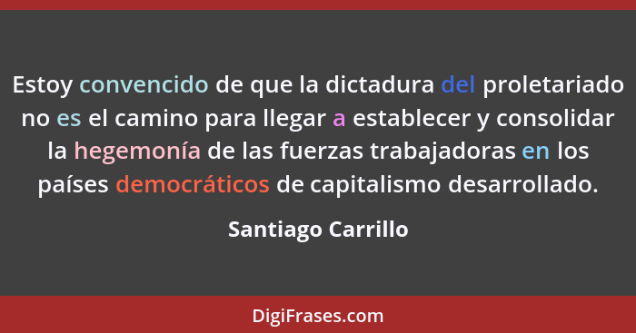 Estoy convencido de que la dictadura del proletariado no es el camino para llegar a establecer y consolidar la hegemonía de las fu... - Santiago Carrillo