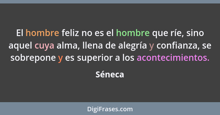 El hombre feliz no es el hombre que ríe, sino aquel cuya alma, llena de alegría y confianza, se sobrepone y es superior a los acontecimientos... - Séneca