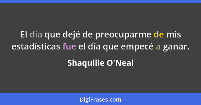 El día que dejé de preocuparme de mis estadísticas fue el día que empecé a ganar.... - Shaquille O'Neal