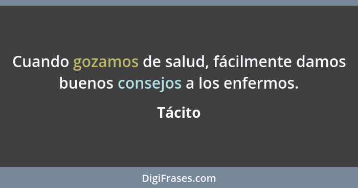 Cuando gozamos de salud, fácilmente damos buenos consejos a los enfermos.... - Tácito