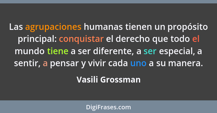 Las agrupaciones humanas tienen un propósito principal: conquistar el derecho que todo el mundo tiene a ser diferente, a ser especia... - Vasili Grossman
