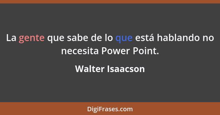 La gente que sabe de lo que está hablando no necesita Power Point.... - Walter Isaacson