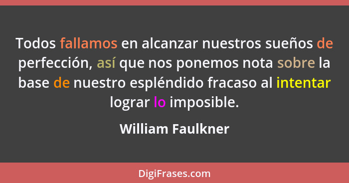 Todos fallamos en alcanzar nuestros sueños de perfección, así que nos ponemos nota sobre la base de nuestro espléndido fracaso al i... - William Faulkner