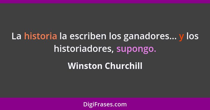 La historia la escriben los ganadores... y los historiadores, supongo.... - Winston Churchill