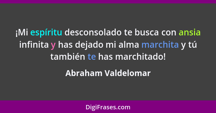 ¡Mi espíritu desconsolado te busca con ansia infinita y has dejado mi alma marchita y tú también te has marchitado!... - Abraham Valdelomar