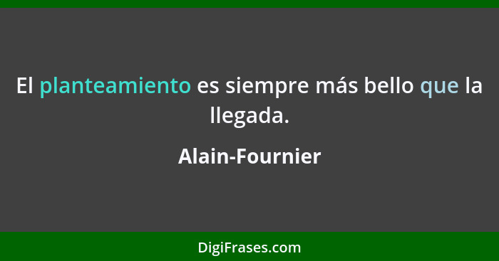 El planteamiento es siempre más bello que la llegada.... - Alain-Fournier