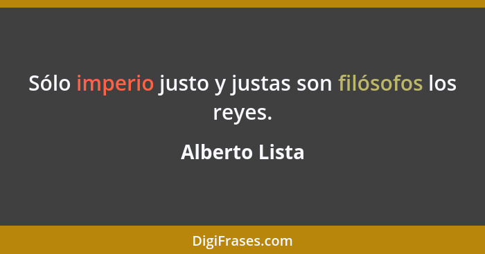 Sólo imperio justo y justas son filósofos los reyes.... - Alberto Lista