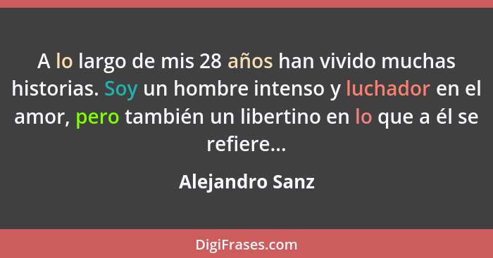 A lo largo de mis 28 años han vivido muchas historias. Soy un hombre intenso y luchador en el amor, pero también un libertino en lo q... - Alejandro Sanz