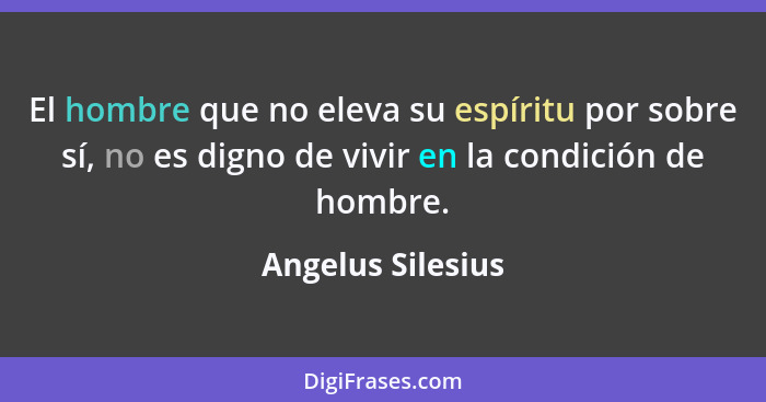 El hombre que no eleva su espíritu por sobre sí, no es digno de vivir en la condición de hombre.... - Angelus Silesius