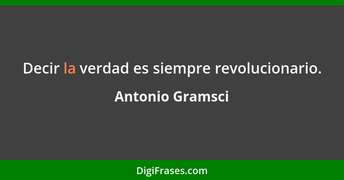 Decir la verdad es siempre revolucionario.... - Antonio Gramsci