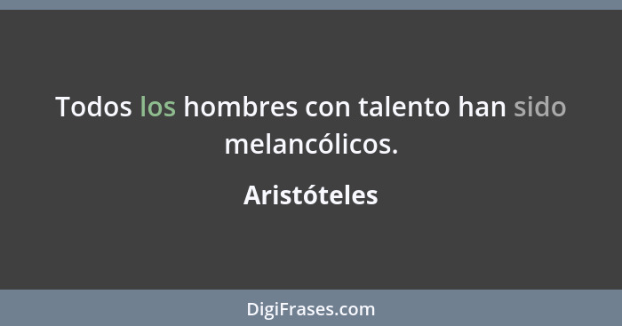 Todos los hombres con talento han sido melancólicos.... - Aristóteles