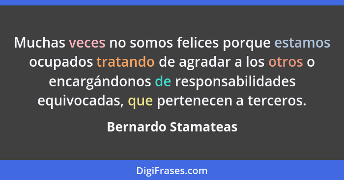 Muchas veces no somos felices porque estamos ocupados tratando de agradar a los otros o encargándonos de responsabilidades equivo... - Bernardo Stamateas