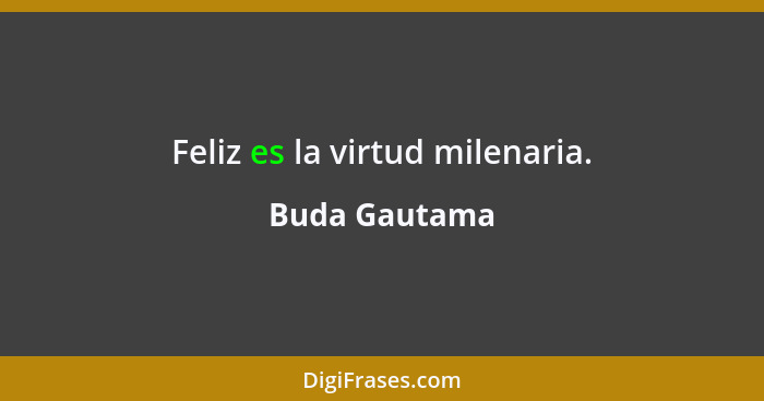 Feliz es la virtud milenaria.... - Buda Gautama