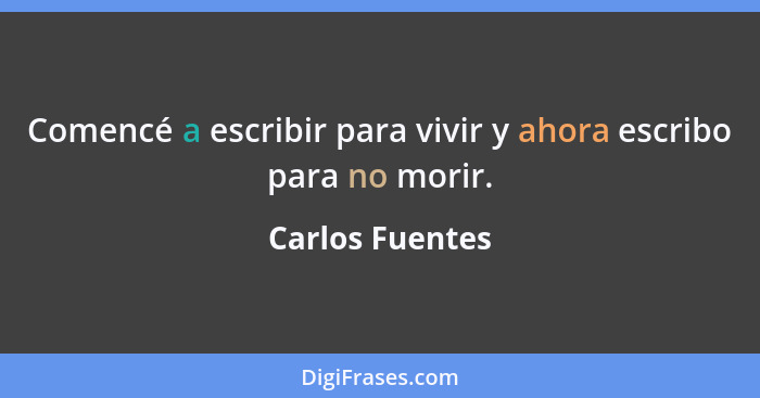 Comencé a escribir para vivir y ahora escribo para no morir.... - Carlos Fuentes
