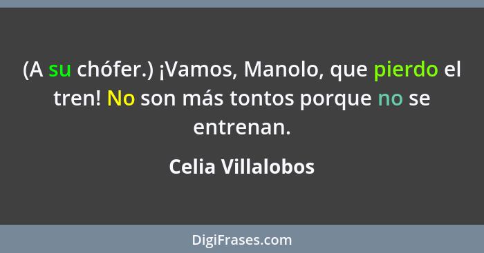 (A su chófer.) ¡Vamos, Manolo, que pierdo el tren! No son más tontos porque no se entrenan.... - Celia Villalobos