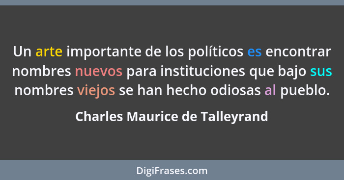 Un arte importante de los políticos es encontrar nombres nuevos para instituciones que bajo sus nombres viejos se han... - Charles Maurice de Talleyrand