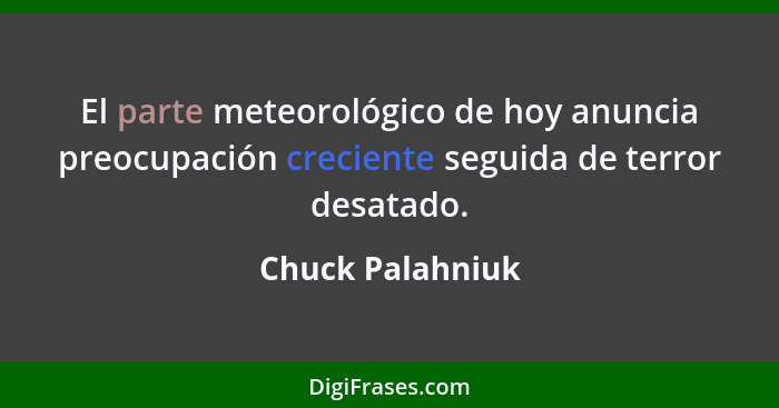El parte meteorológico de hoy anuncia preocupación creciente seguida de terror desatado.... - Chuck Palahniuk