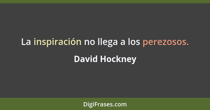 La inspiración no llega a los perezosos.... - David Hockney