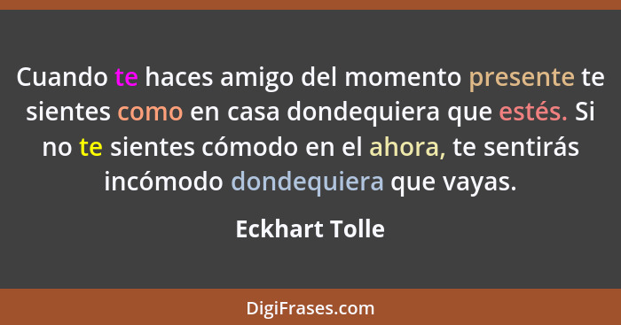 Cuando te haces amigo del momento presente te sientes como en casa dondequiera que estés. Si no te sientes cómodo en el ahora, te sent... - Eckhart Tolle