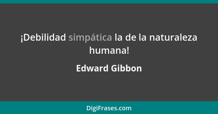¡Debilidad simpática la de la naturaleza humana!... - Edward Gibbon
