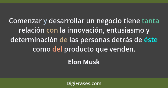 Comenzar y desarrollar un negocio tiene tanta relación con la innovación, entusiasmo y determinación de las personas detrás de éste como d... - Elon Musk