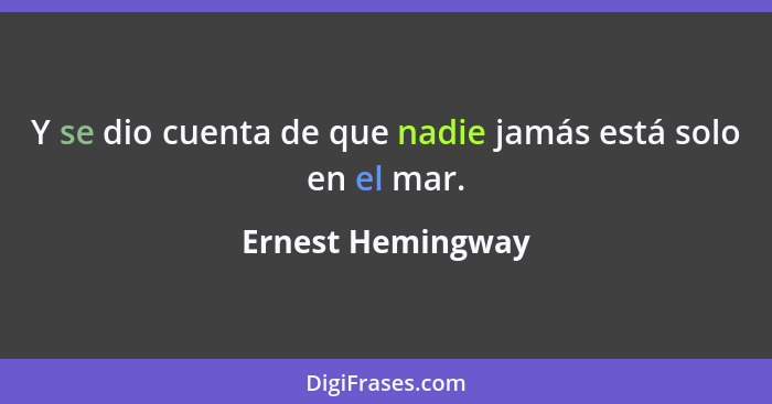 Y se dio cuenta de que nadie jamás está solo en el mar.... - Ernest Hemingway