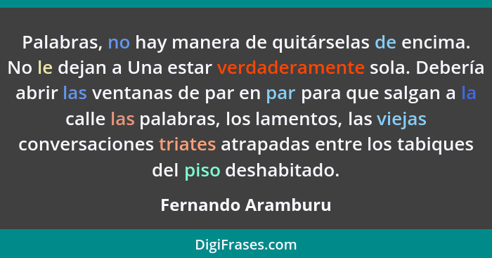 Palabras, no hay manera de quitárselas de encima. No le dejan a Una estar verdaderamente sola. Debería abrir las ventanas de par e... - Fernando Aramburu