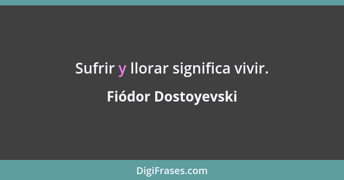 Sufrir y llorar significa vivir.... - Fiódor Dostoyevski