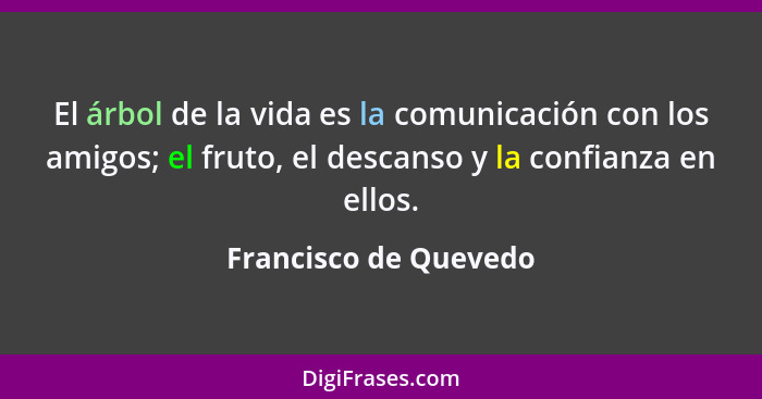El árbol de la vida es la comunicación con los amigos; el fruto, el descanso y la confianza en ellos.... - Francisco de Quevedo